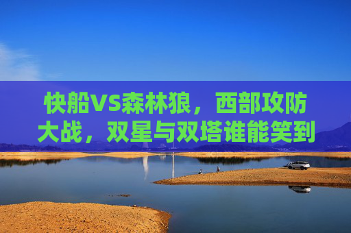快船VS森林狼，西部攻防大战，双星与双塔谁能笑到最后？西部攻防大战，快船双星VS森林狼双塔，谁能笑到最后？