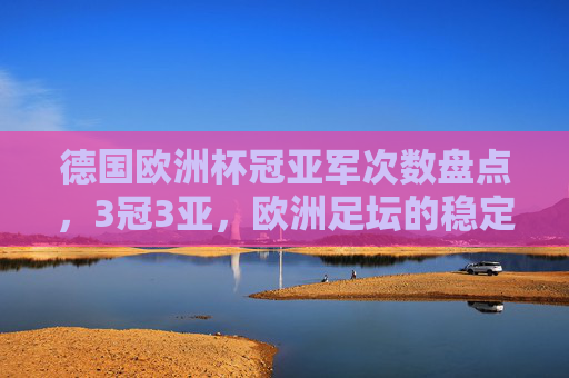 德国欧洲杯冠亚军次数盘点,3冠3亚,欧洲足坛的稳定器,德国欧洲杯3冠3亚,欧洲足坛的稳定器