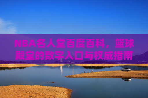 NBA名人堂百度百科,篮球殿堂的数字入口与权威指南,NBA名人堂百度百科,篮球殿堂的数字入口与权威指南