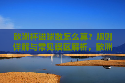 欧洲杯进球数怎么算?规则详解与常见误区解析,欧洲杯进球数规则详解与常见误区解析