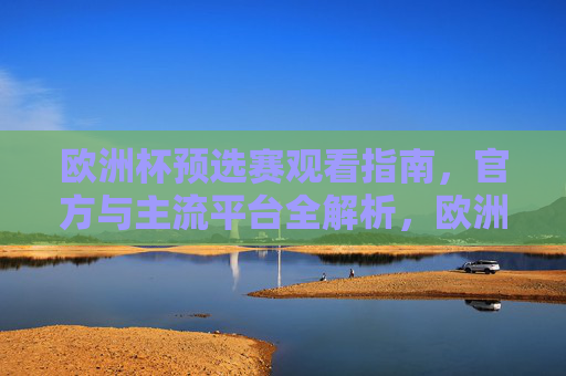 欧洲杯预选赛观看指南,官方与主流平台全解析,欧洲杯预选赛观看指南,官方与主流平台全解析