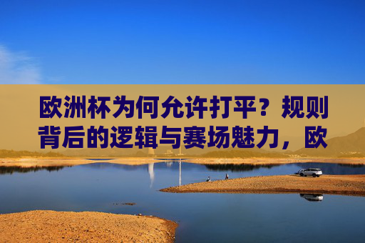 欧洲杯为何允许打平?规则背后的逻辑与赛场魅力,欧洲杯为何允许打平?规则逻辑与赛场魅力