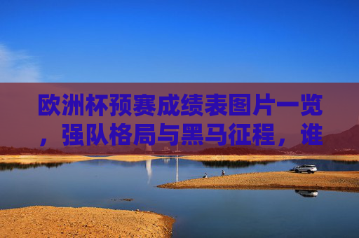 欧洲杯预赛成绩表图片一览,强队格局与黑马征程,谁能锁定正赛门票?欧洲杯预赛成绩表一览,强队格局与黑马征程,谁能锁定正赛门票?