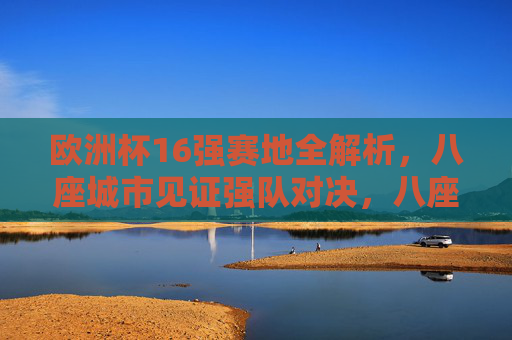 欧洲杯16强赛地全解析，八座城市见证强队对决，八座城市见证！欧洲杯16强赛强队对决全解析
