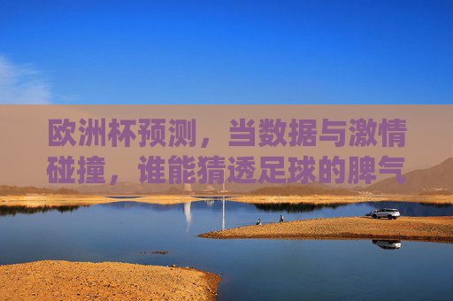 欧洲杯预测，当数据与激情碰撞，谁能猜透足球的脾气？欧洲杯预测，数据与激情碰撞，谁能猜透足球脾气？