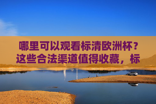 哪里可以观看标清欧洲杯?这些合法渠道值得收藏,标清欧洲杯合法观看渠道值得收藏