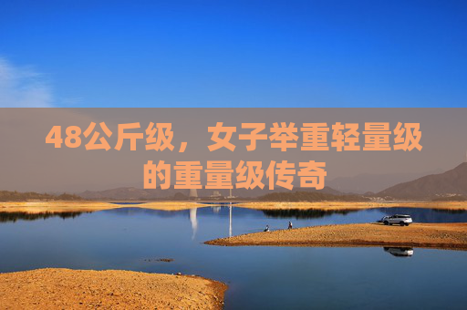 48公斤级,女子举重轻量级的重量级传奇