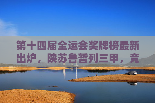 第十四届全运会奖牌榜最新出炉，陕苏鲁暂列三甲，竞技体育激情点燃全运赛场，第十四届全运会奖牌榜出炉陕苏鲁暂列三甲 竞技激情燃动赛场