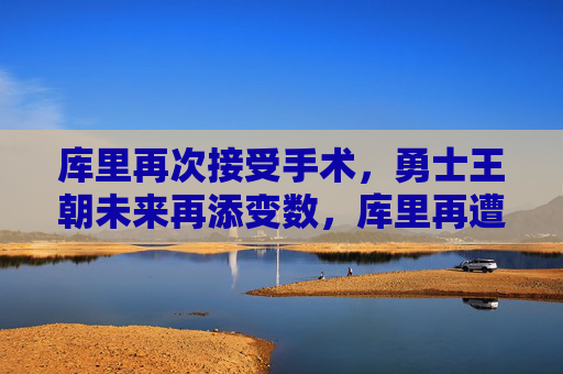 库里再次接受手术，勇士王朝未来再添变数，库里再遭手术，勇士王朝未来再生变数