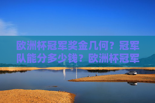 欧洲杯冠军奖金几何？冠军队能分多少钱？欧洲杯冠军奖金能分多少钱？