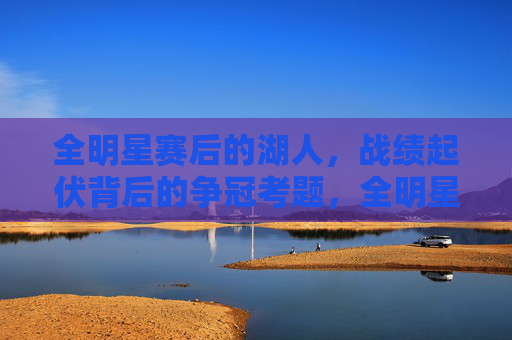 全明星赛后的湖人,战绩起伏背后的争冠考题,全明星赛后湖人起伏,争冠考题