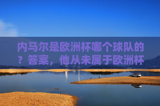 内马尔是欧洲杯哪个球队的?答案,他从未属于欧洲杯赛场,内马尔从未属于欧洲杯赛场