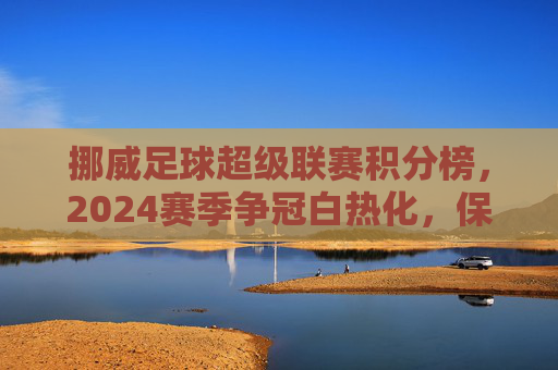 挪威足球超级联赛积分榜,2024赛季争冠白热化,保级区暗流涌动,挪超2024赛季,争冠白热化,保级暗流涌动
