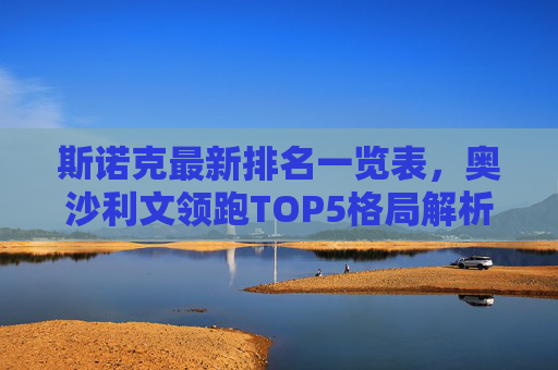 斯诺克最新排名一览表,奥沙利文领跑TOP5格局解析,新星崛起与老将坚守,斯诺克最新排名,奥沙利文领跑TOP5,新星崛起与老将坚守