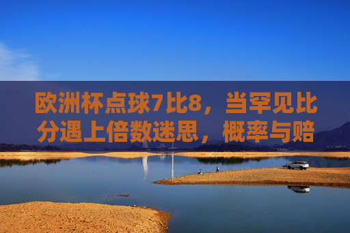 欧洲杯点球7比8,当罕见比分遇上倍数迷思,概率与赔率的数学逻辑,欧洲杯点球7比8,罕见比分遇上倍数迷思,概率与赔率的数学逻辑