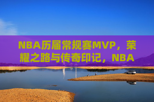 NBA历届常规赛MVP，荣耀之路与传奇印记，NBA历届常规赛MVP，荣耀之路与传奇印记