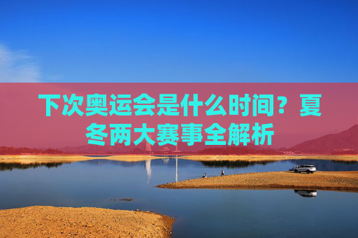 下次奥运会是什么时间?夏冬两大赛事全解析