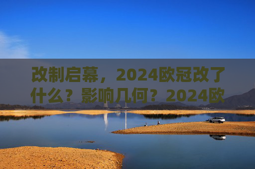 改制启幕，2024欧冠改了什么？影响几何？2024欧冠改制启幕，改了什么？影响几何？