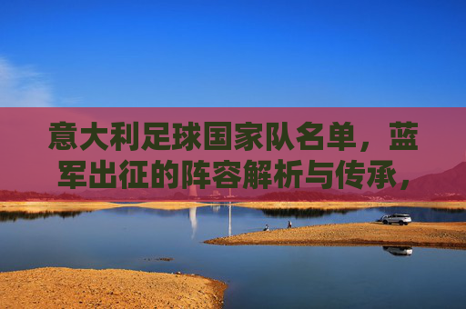 意大利足球国家队名单,蓝军出征的阵容解析与传承,蓝军出征,意大利国家队名单解析与传承