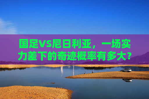 国足VS尼日利亚,一场实力差下的奇迹概率有多大?国足VS尼日利亚,实力差下的奇迹概率几何?