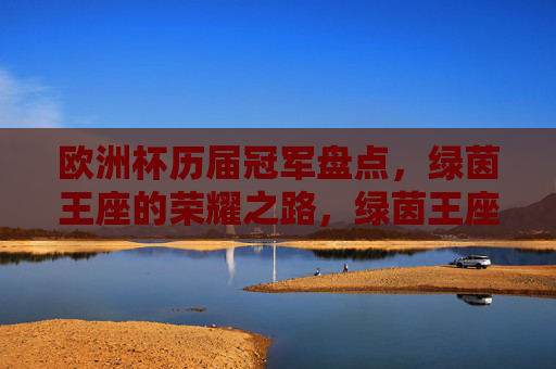 欧洲杯历届冠军盘点，绿茵王座的荣耀之路，绿茵王座荣耀路，欧洲杯历届冠军盘点