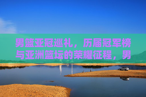 男篮亚冠巡礼,历届冠军榜与亚洲篮坛的荣耀征程,男篮亚冠,历届冠军榜与亚洲篮坛荣耀征程