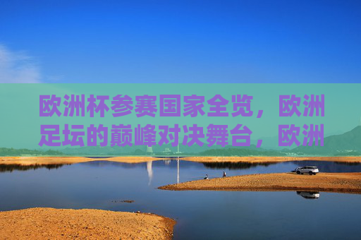 欧洲杯参赛国家全览，欧洲足坛的巅峰对决舞台，欧洲杯参赛国家全览，足坛巅峰对决舞台
