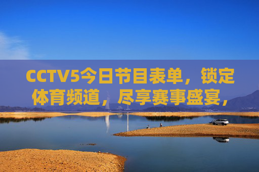 CCTV5今日节目表单，锁定体育频道，尽享赛事盛宴，CCTV5今日节目表单，锁定体育频道，尽享赛事盛宴