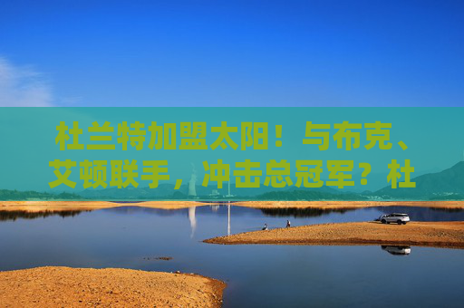 杜兰特加盟太阳！与布克、艾顿联手，冲击总冠军？杜兰特加盟太阳！联手布克、艾顿冲击总冠军？