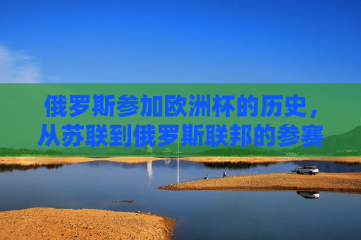 俄罗斯参加欧洲杯的历史，从苏联到俄罗斯联邦的参赛次数回顾，苏联至俄罗斯联邦欧洲杯参赛次数回顾