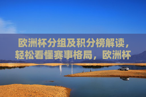 欧洲杯分组及积分榜解读,轻松看懂赛事格局,欧洲杯分组积分榜解读,轻松看懂赛事格局
