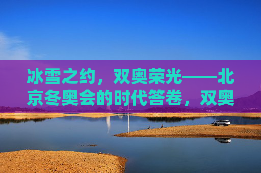 冰雪之约，双奥荣光——北京冬奥会的时代答卷，双奥荣光，北京冬奥的时代答卷
