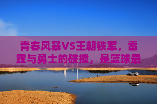 青春风暴VS王朝铁军,雷霆与勇士的碰撞,是篮球最动人的模样,青春风暴VS王朝铁军,篮球最动人的碰撞