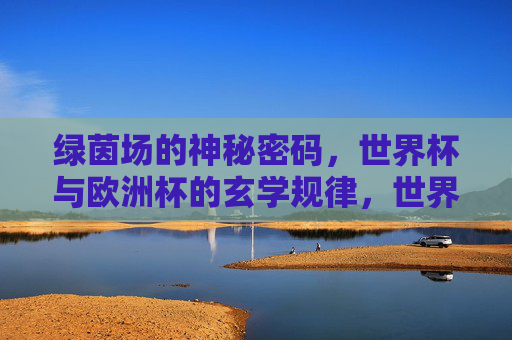 绿茵场的神秘密码，世界杯与欧洲杯的玄学规律，世界杯欧洲杯的绿茵玄学密码