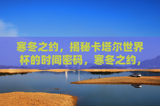 寒冬之约，揭秘卡塔尔世界杯的时间密码，寒冬之约，卡塔尔世界杯的时间密码