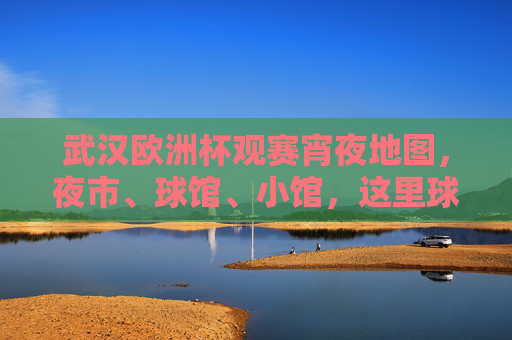 武汉欧洲杯观赛宵夜地图,夜市、球馆、小馆,这里球赛与小龙虾更配!武汉欧洲杯宵夜地图,球赛夜市小龙虾,这才是观赛标配!