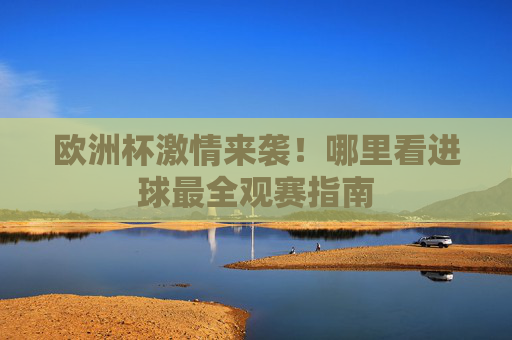 欧洲杯激情来袭!哪里看进球最全观赛指南