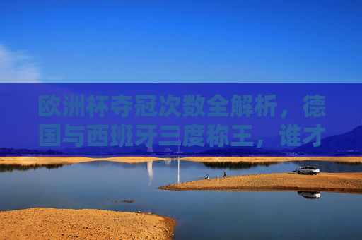 欧洲杯夺冠次数全解析，德国与西班牙三度称王，谁才是真正的无冕之王？德国西班牙三度称王欧洲杯，谁是真正的无冕之王？