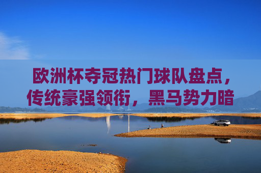 欧洲杯夺冠热门球队盘点,传统豪强领衔,黑马势力暗藏杀机