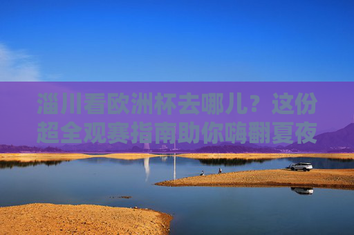淄川看欧洲杯去哪儿?这份超全观赛指南助你嗨翻夏夜!淄川看欧洲杯去哪儿?这份观赛指南助你嗨翻夏夜!