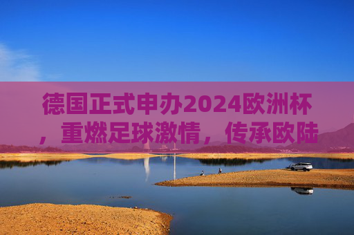 德国正式申办2024欧洲杯，重燃足球激情，传承欧陆经典，德国申办2024欧洲杯，重燃足球激情，传承欧陆经典