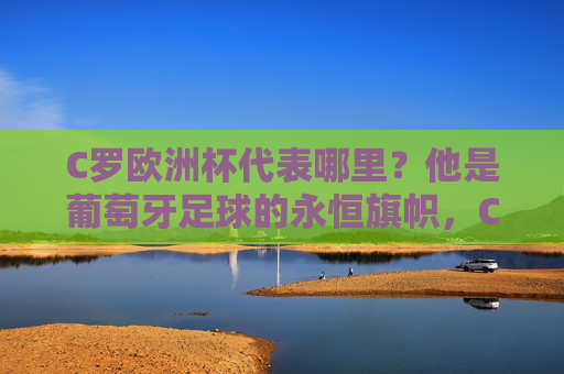 C罗欧洲杯代表哪里？他是葡萄牙足球的永恒旗帜，C罗，葡萄牙足球的永恒旗帜