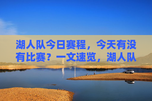 湖人队今日赛程，今天有没有比赛？一文速览，湖人队今日赛程速览，今天是否有比赛？