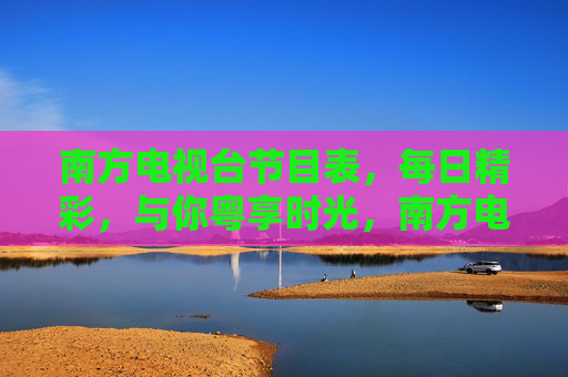 南方电视台节目表，每日精彩，与你粤享时光，南方电视台节目表，每日精彩，与你粤享时光