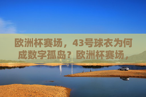 欧洲杯赛场，43号球衣为何成数字孤岛？欧洲杯赛场，43号球衣为何成数字孤岛？