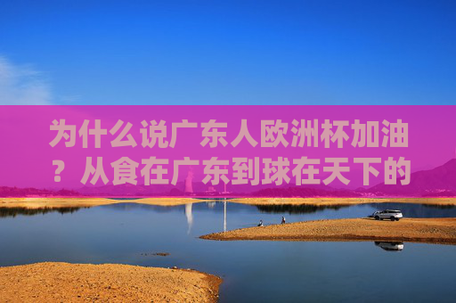 为什么说广东人欧洲杯加油?从食在广东到球在天下的热爱密码,从食在广东到球在天下,广东人欧洲杯加油的热爱密码