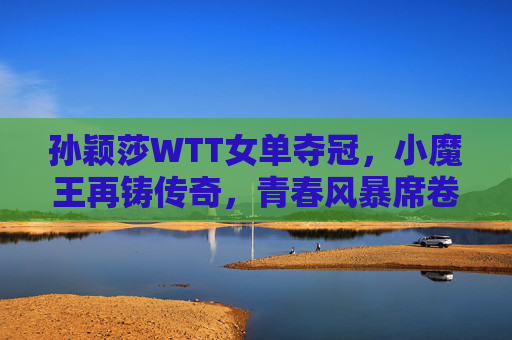 孙颖莎WTT女单夺冠，小魔王再铸传奇，青春风暴席卷乒坛，孙颖莎WTT女单夺冠，小魔王青春风暴再铸乒坛传奇