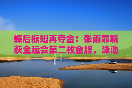 蝶后振翅再夺金！张雨霏斩获全运会第二枚金牌，泳池绽放耀眼光芒，蝶后振翅再夺金！张雨霏全运会泳池耀展第二金