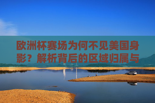 欧洲杯赛场为何不见美国身影?解析背后的区域归属与赛事规则,美国缺席欧洲杯,区域归属与赛事规则解析