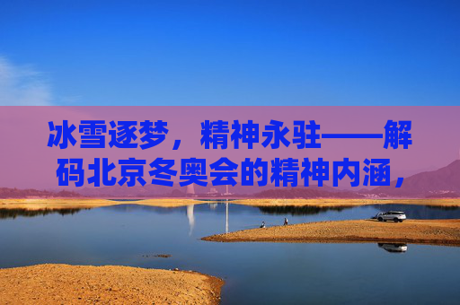 冰雪逐梦,精神永驻——解码北京冬奥会的精神内涵,冰雪逐梦,精神永驻——解码冬奥精神